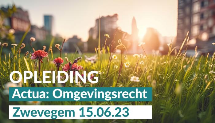 Actua-opleiding: Omgevingsrecht in beweging (Zwevegem) Actua-opleiding: Omgevingsrecht in beweging (Zwevegem)